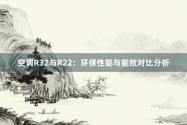 空调R32与R22：环保性能与能效对比分析