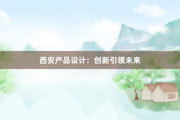 西安产品设计：创新引领未来