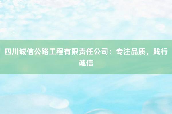 四川诚信公路工程有限责任公司：专注品质，践行诚信