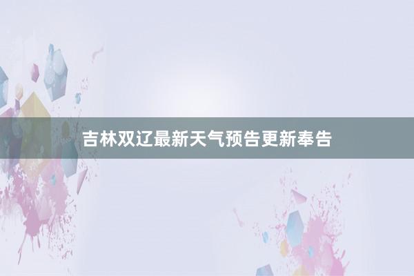 吉林双辽最新天气预告更新奉告